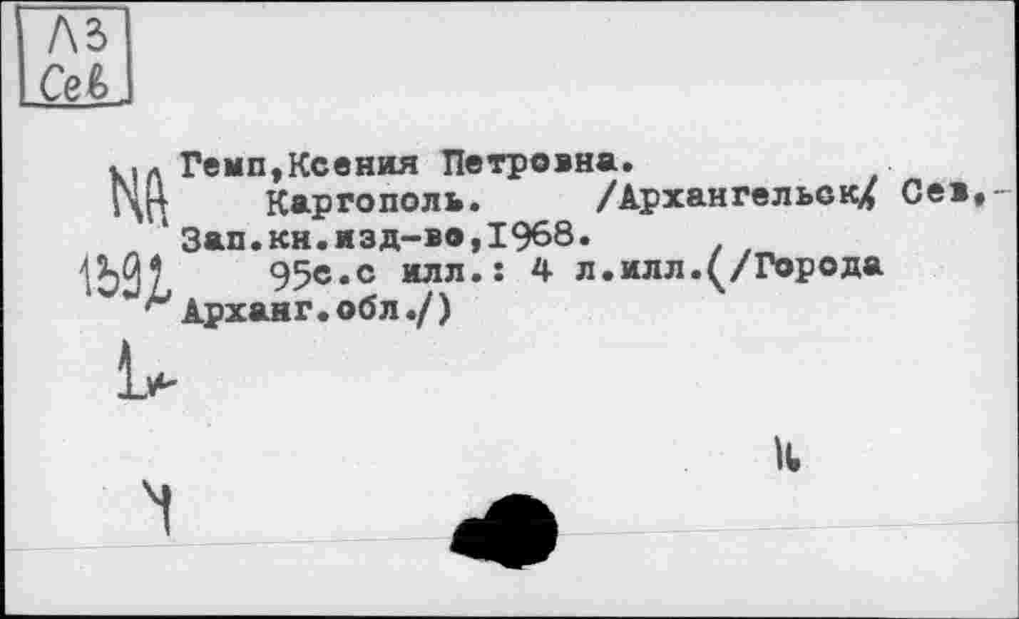 ﻿A3 Ceê
к,л Темп,Ксения Петровна.
ГЩ Каргополь. /Архангельску Л 1 Зап.кн.изд-во,1968.
95с«с илл.ї 4 л.илл.(/Города
Арханг. об л./)